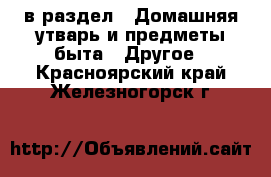  в раздел : Домашняя утварь и предметы быта » Другое . Красноярский край,Железногорск г.